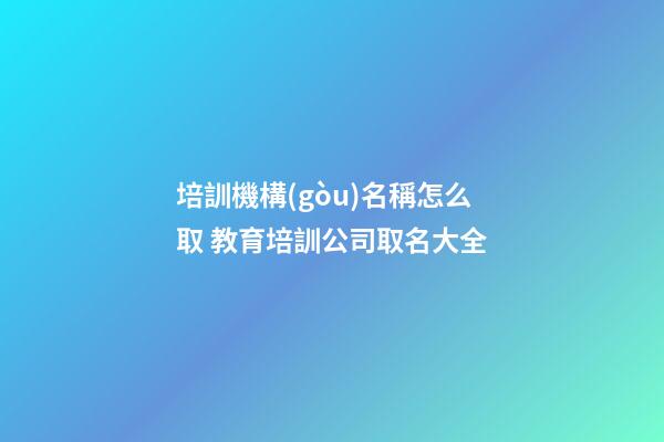 培訓機構(gòu)名稱怎么取 教育培訓公司取名大全-第1張-公司起名-玄機派